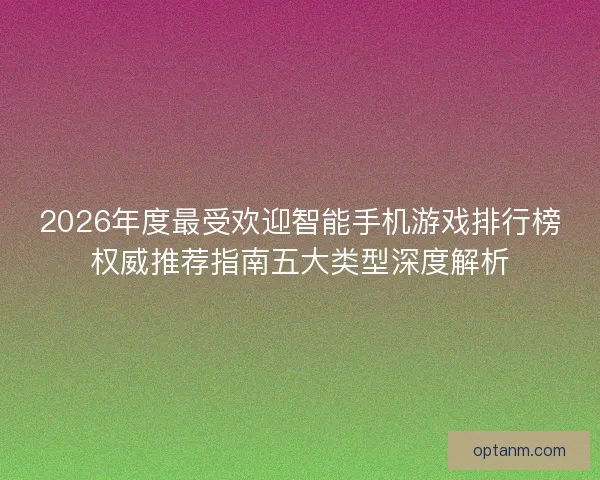 2026年度最受欢迎智能手机游戏排行榜权威推荐指南五大类型深度解析
