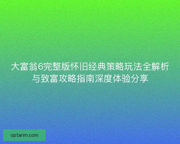 大富翁6完整版怀旧经典策略玩法全解析与致富攻略指南深度体验分享