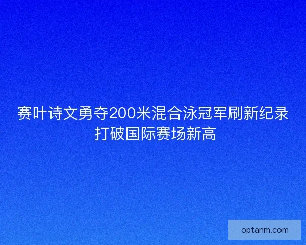 赛叶诗文勇夺200米混合泳冠军刷新纪录 打破国际赛场新高