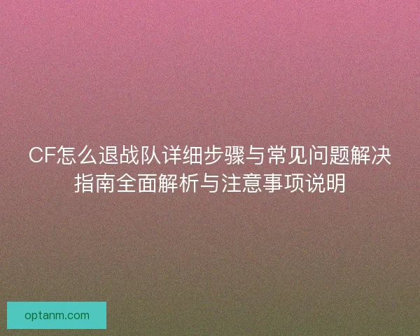 CF怎么退战队详细步骤与常见问题解决指南全面解析与注意事项说明