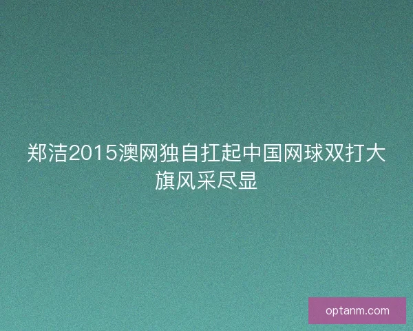 郑洁2015澳网独自扛起中国网球双打大旗风采尽显