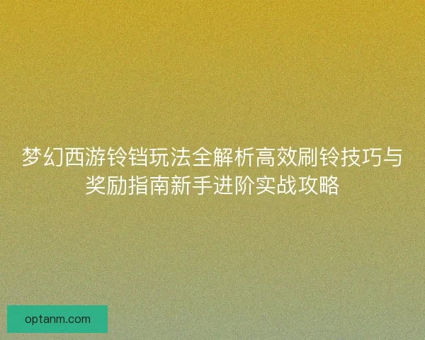 梦幻西游铃铛玩法全解析高效刷铃技巧与奖励指南新手进阶实战攻略