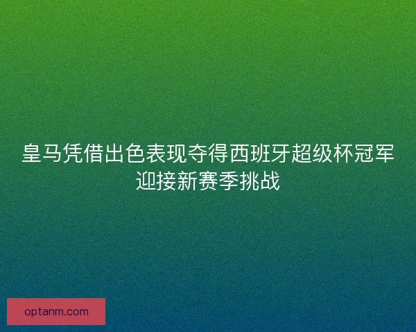 皇马凭借出色表现夺得西班牙超级杯冠军迎接新赛季挑战