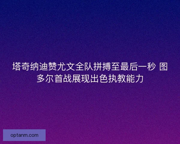 塔奇纳迪赞尤文全队拼搏至最后一秒 图多尔首战展现出色执教能力